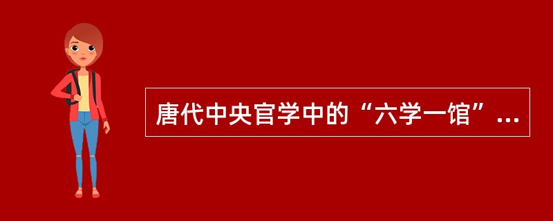 唐代中央官学中的“六学一馆”是指：（）和广文馆。
