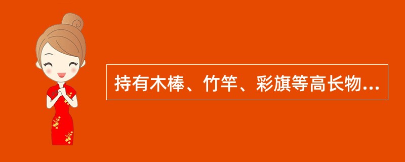 持有木棒、竹竿、彩旗等高长物件的行人通过道口时，不准高举挥动，须将物件保持垂直状