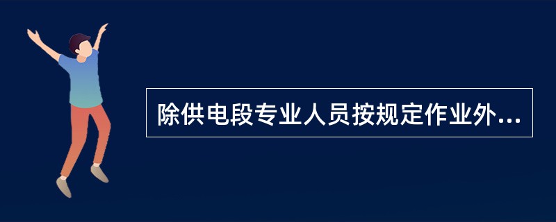 除供电段专业人员按规定作业外，任何人员及所携带的物件、使用的工具等，与接触网设备