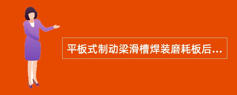 平板式制动梁滑槽焊装磨耗板后其上、下承台间距应为（）。