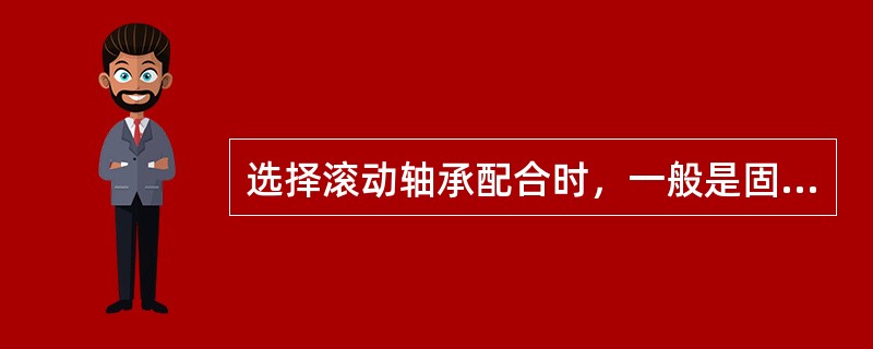 选择滚动轴承配合时，一般是固定套圈比转动套圈配合得紧一些。