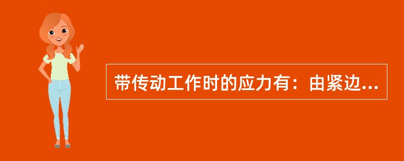 带传动工作时的应力有：由紧边拉力、松边拉力产生的应力、离心力的产生的应力和带弯曲