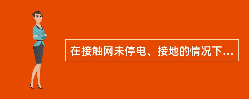 在接触网未停电、接地的情况下，严禁使用水流冲刷机车、车辆上部。