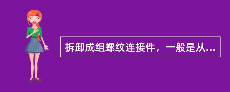 拆卸成组螺纹连接件，一般是从一端开始，依次按顺序进行。