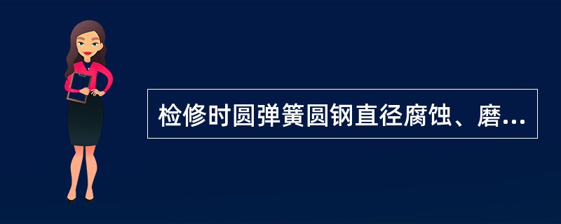 检修时圆弹簧圆钢直径腐蚀、磨耗大于（）时更换。