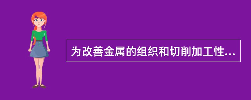 为改善金属的组织和切削加工性而进行的热处理，如退火、正火等，一般安排在切削加工之