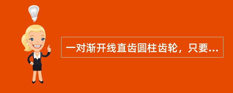 一对渐开线直齿圆柱齿轮，只要压力角相等，就能做到正确啮合和传动平稳。