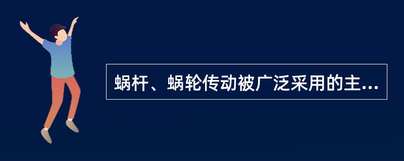 蜗杆、蜗轮传动被广泛采用的主要原因是传动比大，结构简单。