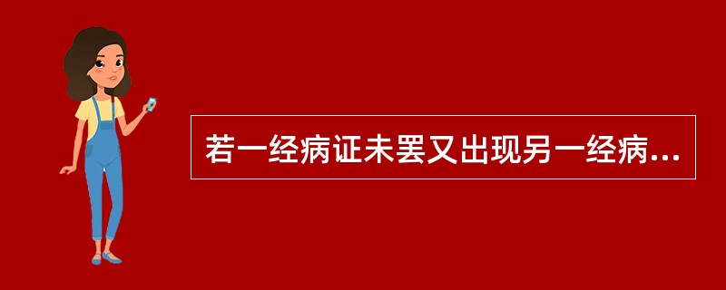 若一经病证未罢又出现另一经病证，称之为（）。