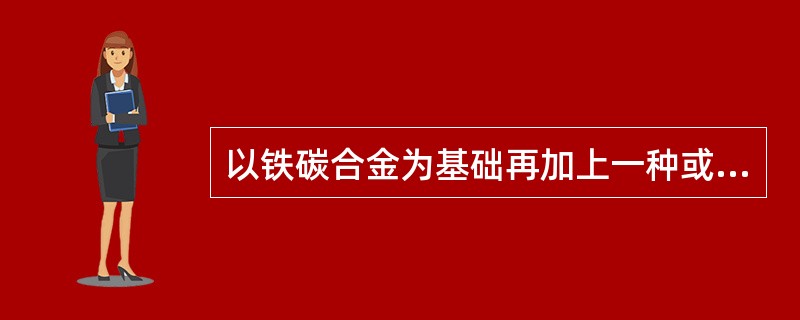 以铁碳合金为基础再加上一种或多种元素炼成的钢称为（）。