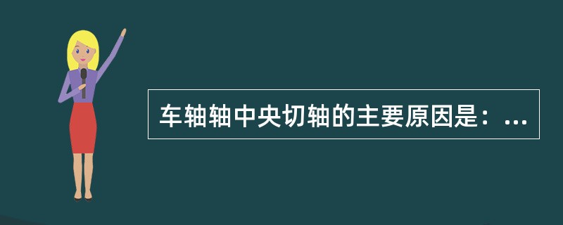 车轴轴中央切轴的主要原因是：在巨大交变载荷和动载荷作用下，材料表面疲劳过限或组织