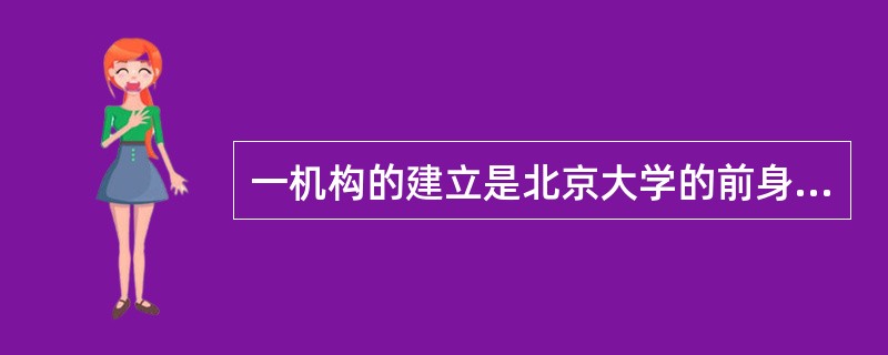 一机构的建立是北京大学的前身，该机构设立于（）