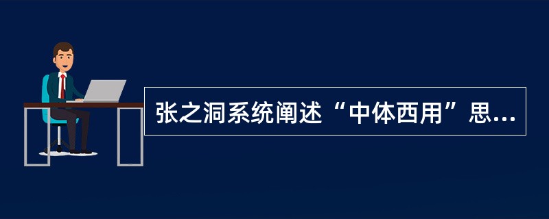张之洞系统阐述“中体西用”思想的著作是（）。