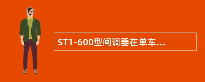 ST1-600型闸调器在单车试验时产生的制动缸活塞行程不稳定，与基础制动装置阻力