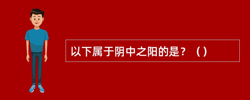 以下属于阴中之阳的是？（）