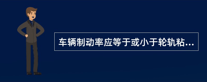 车辆制动率应等于或小于轮轨粘着系数与闸瓦工作面摩擦系数之比。