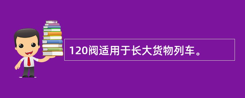 120阀适用于长大货物列车。