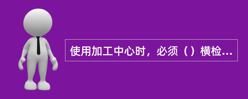 使用加工中心时，必须（）横检查冷却风扇工作是否正常，风道过滤是否堵塞。