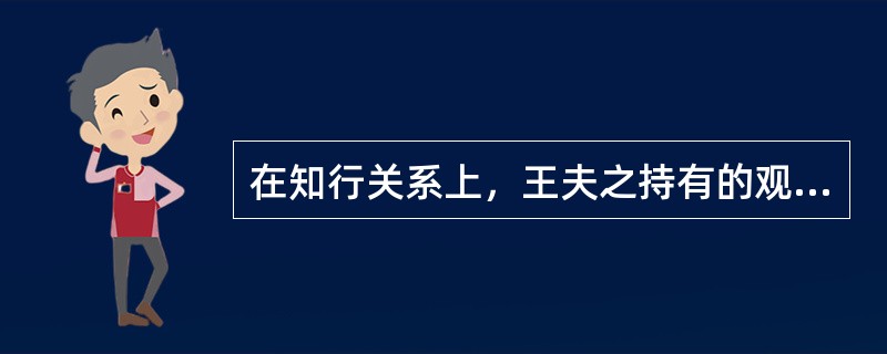 在知行关系上，王夫之持有的观点是（）。