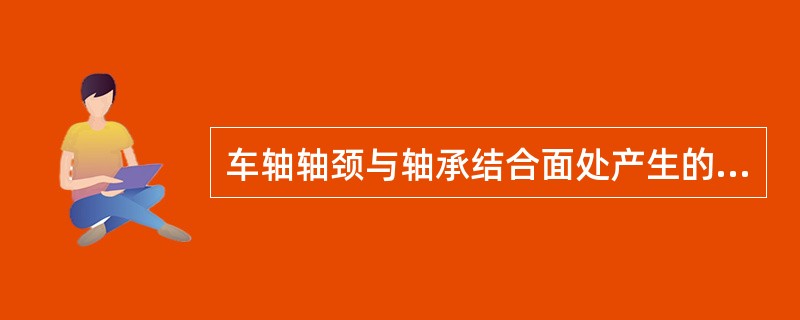 车轴轴颈与轴承结合面处产生的切轴一般是（）轴。