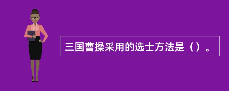 三国曹操采用的选士方法是（）。