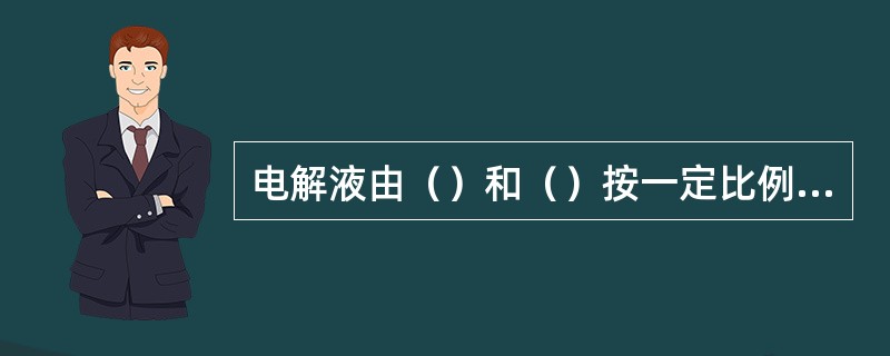 电解液由（）和（）按一定比例配制而成。