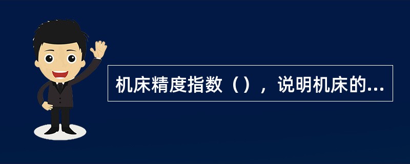 机床精度指数（），说明机床的精度（）。