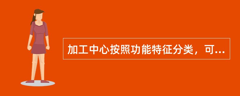 加工中心按照功能特征分类，可分为复合、（）。