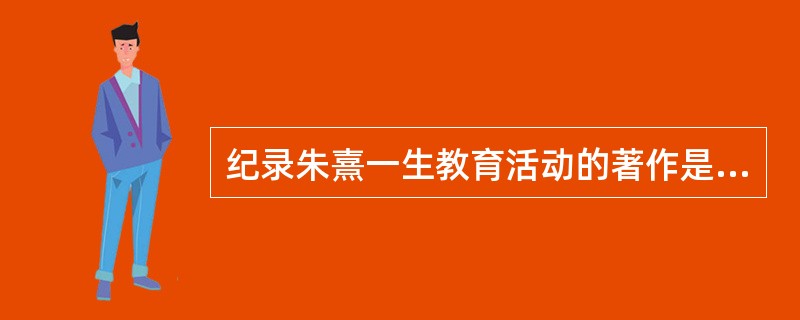 纪录朱熹一生教育活动的著作是（）。