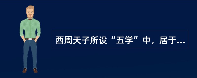 西周天子所设“五学”中，居于中心的学校称（）