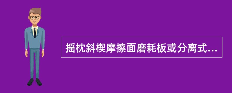 摇枕斜楔摩擦面磨耗板或分离式斜楔插板焊缝开裂时焊修，裂纹、磨耗超限时更换新品。