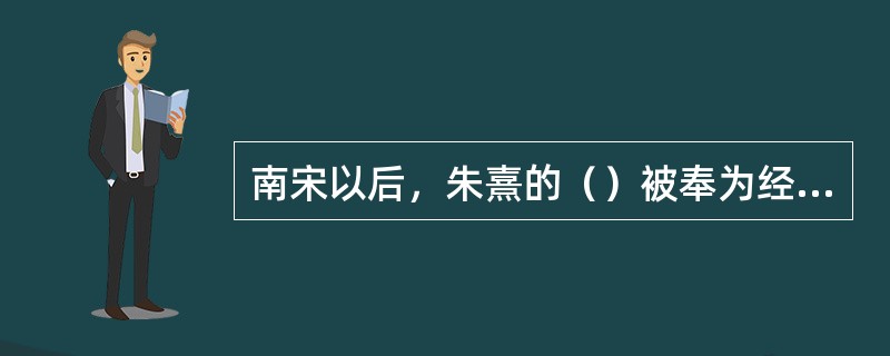 南宋以后，朱熹的（）被奉为经典，成为官学的重要教材，科举考试的主要标准。