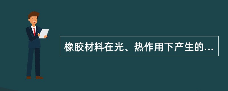 橡胶材料在光、热作用下产生的主要缺陷是（）。