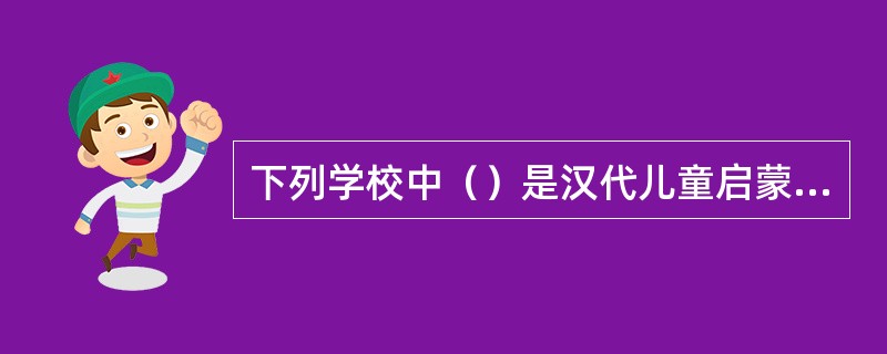 下列学校中（）是汉代儿童启蒙教育机构。