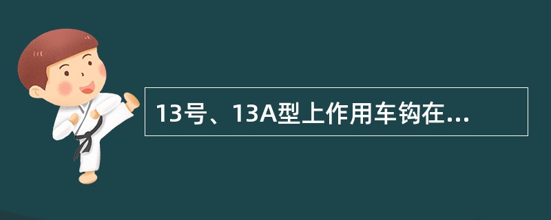 13号、13A型上作用车钩在闭锁位置时使用"锁铁托具"，并使钩锁铁腿贴靠后壁，向