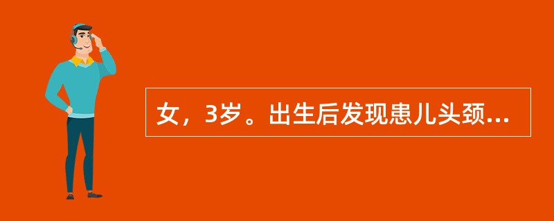 女，3岁。出生后发现患儿头颈部歪斜，并逐渐加重，现头部明显倾向右前方，面部旋向左