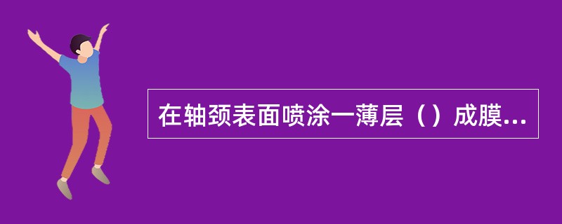 在轴颈表面喷涂一薄层（）成膜剂，防止组装时拉伤轴颈表面。
