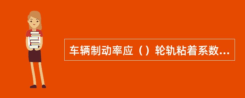 车辆制动率应（）轮轨粘着系数与闸瓦工作面摩擦系数之比。