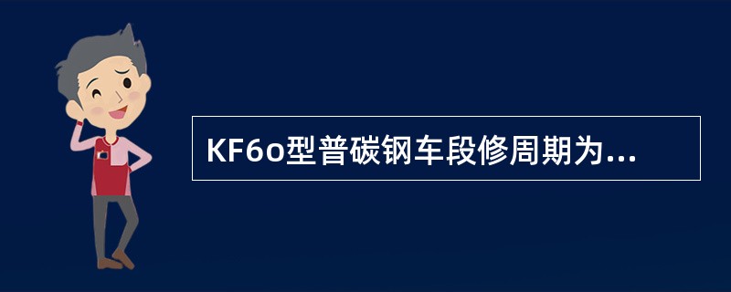 KF6o型普碳钢车段修周期为1、5年。