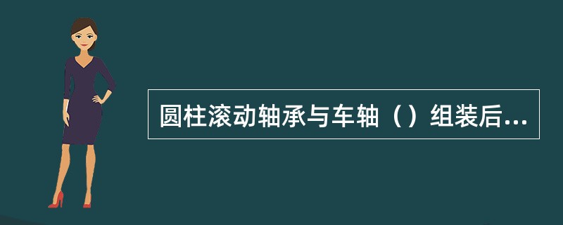 圆柱滚动轴承与车轴（）组装后，其径向间隙应不小于0.06mm。