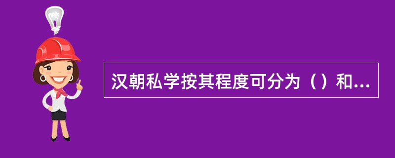 汉朝私学按其程度可分为（）和（）两类。