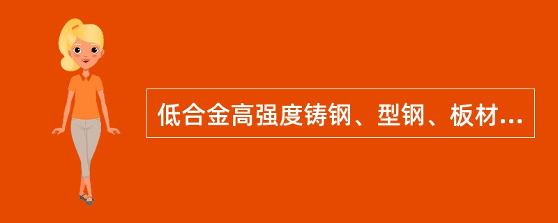 低合金高强度铸钢、型钢、板材在焊修时，须符合焊接技术条件，使用相A应母材强度的低