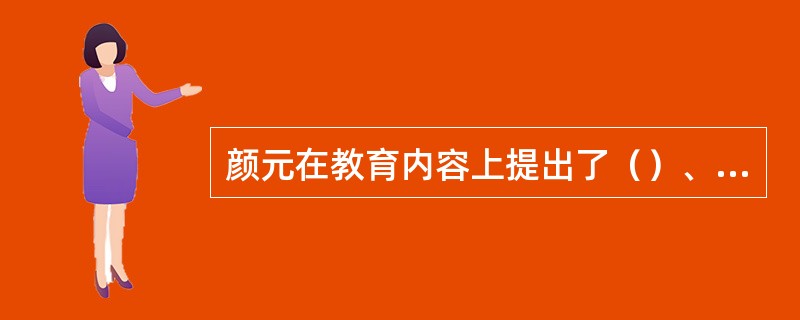 颜元在教育内容上提出了（）、（）的主张，在教学方法上强调（）。