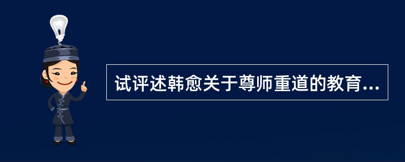 试评述韩愈关于尊师重道的教育思想/评析韩愈《师说》关于教师的论述。