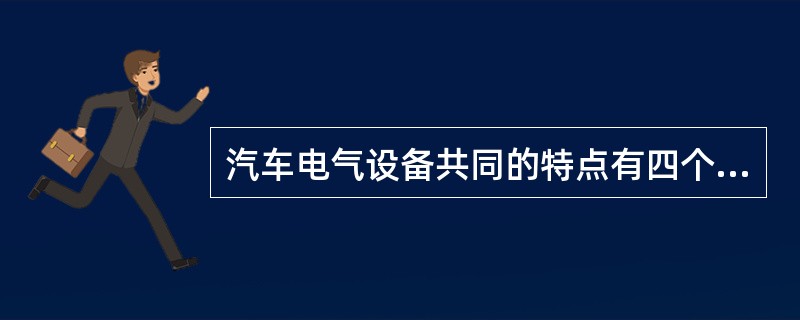 汽车电气设备共同的特点有四个：（1）（）；（2）（）；（3）（）；（4）（）。