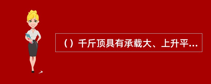 （）千斤顶具有承载大、上升平稳、安全可靠、省力、有自锁作用等优点。