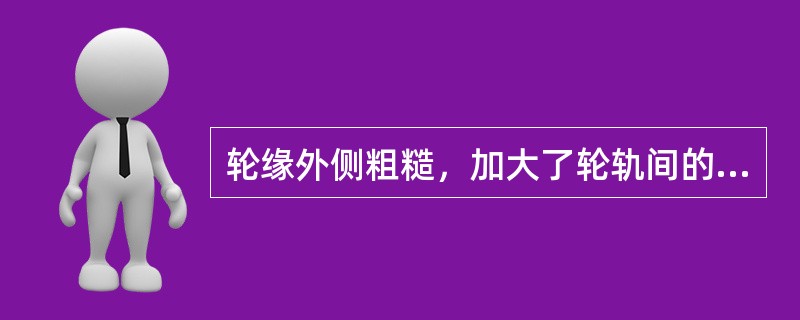 轮缘外侧粗糙，加大了轮轨间的摩擦力，很容易导致车辆（）。