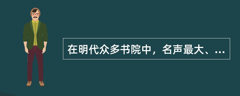 在明代众多书院中，名声最大、影响最广的是。（）