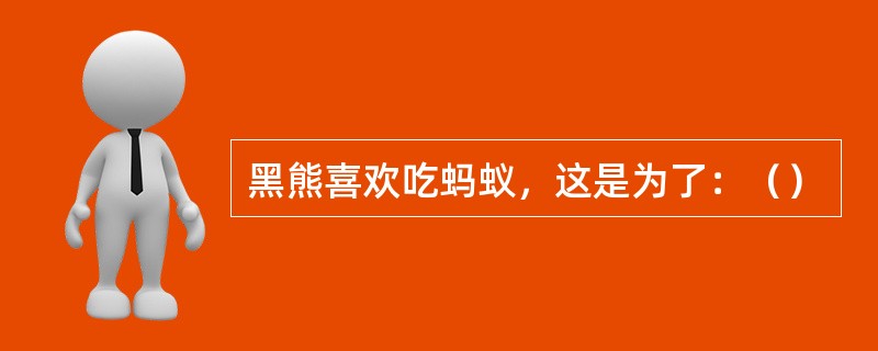 黑熊喜欢吃蚂蚁，这是为了：（）