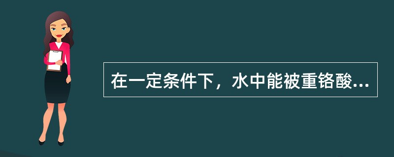 在一定条件下，水中能被重铬酸钾氧化的所有物质的量，称为化学需氧量，以氧的毫克数表